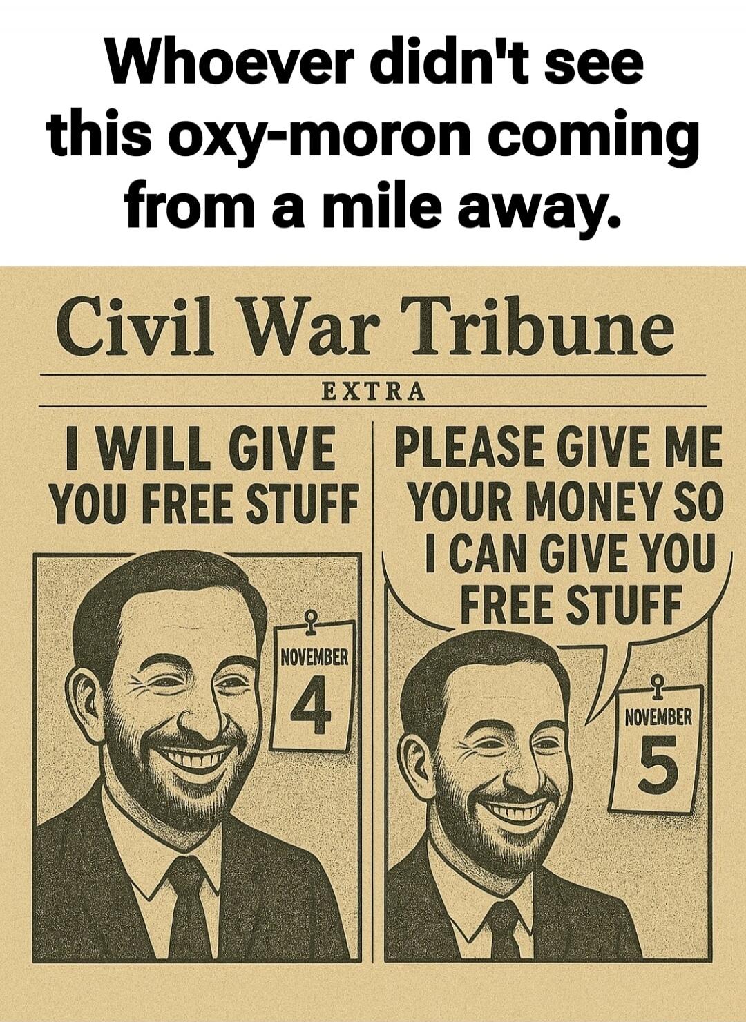 Whoever didn't see this oxy-moron coming from a mile away.
Civil War Tribune EXTRA
I WILL GIVE YOU FREE STUFF
[November 4]
PLEASE GIVE ME YOUR MONEY SO I CAN GIVE YOU FREE STUFF
[November 5]