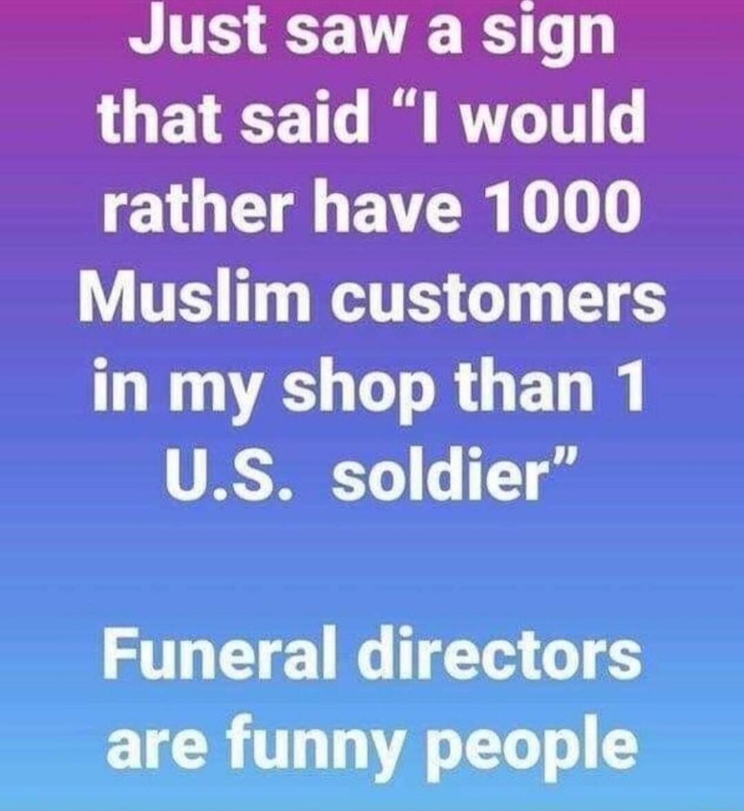 Just saw a sign that said l would GG BV R 0 Muslim customers in my shop than 1 US soldier Funeral directors are funny people