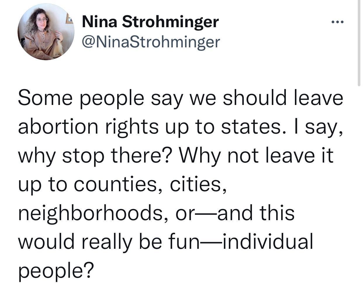 Nina Strohminger A kY NinaStrohminger Some people say we should leave abortion rights up to states say why stop there Why not leave it up to counties cities neighborhoods orand this would really be funindividual people