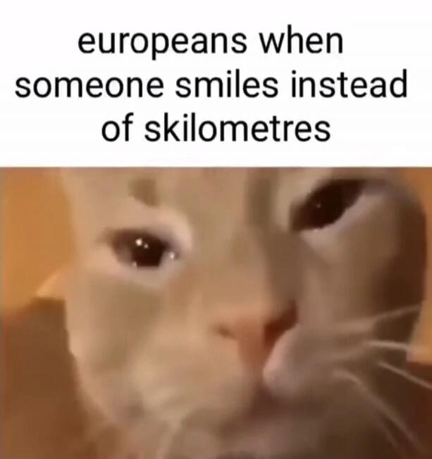 europeans when someone smiles instead of skilometres