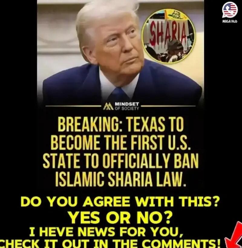 MAGA Hub. MINDSET OF SOCIETY. SHARIA. BREAKING: TEXAS TO BECOME THE FIRST U.S. STATE TO OFFICIALLY BAN ISLAMIC SHARIA LAW. DO YOU AGREE WITH THIS? YES OR NO? I HEVE NEWS FOR YOU, CHECK IT OUT IN THE COMMENTS!