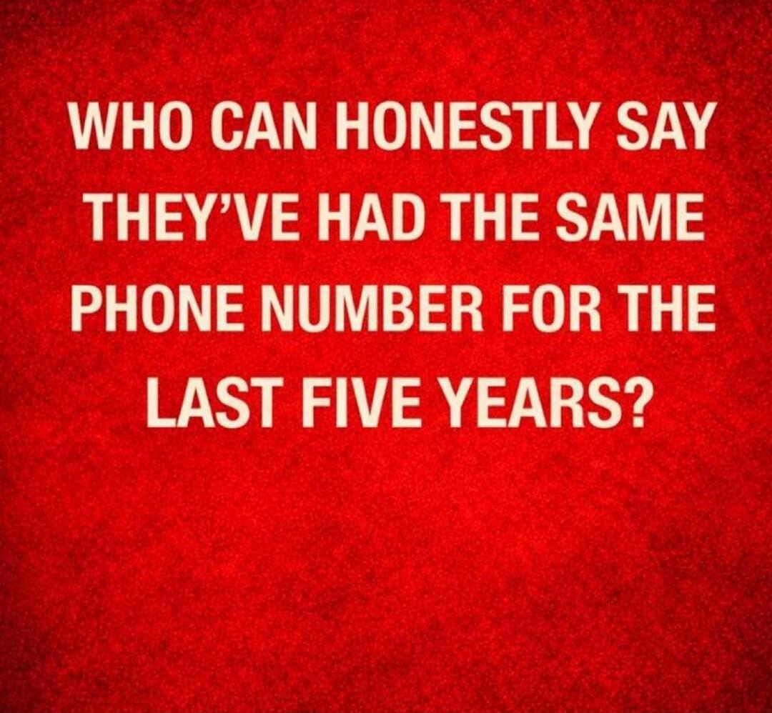 WHO CAN HONESTLY SAY THEY'VE HAD THE SAME PHONE NUMBER FOR THE LAST FIVE YEARS?