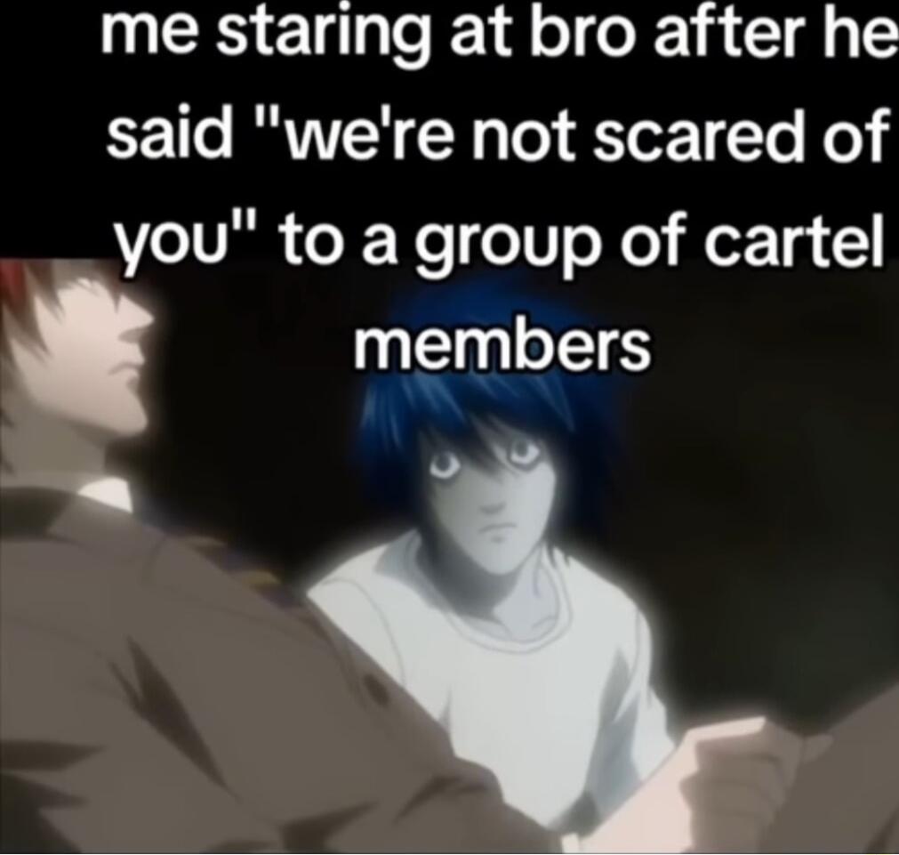 me staring at bro after he said were not scared of you to a group of cartel mgmbers