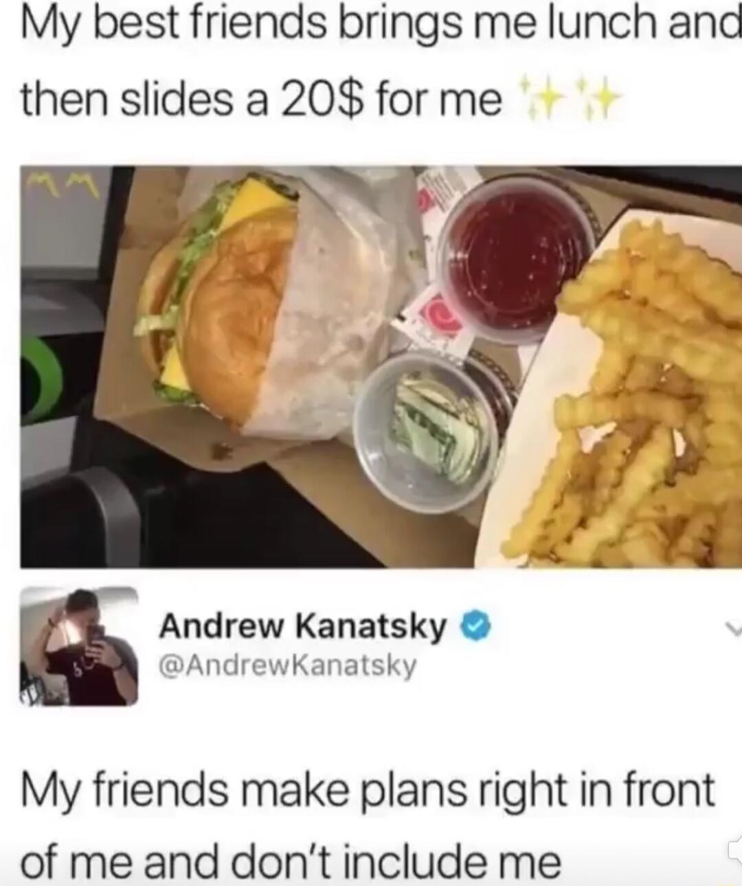 My best friends brings me lunch and then slides a 20 for me Andrew Kanatsky AndrewKanatsky My friends make plans right in front of me and dont include me