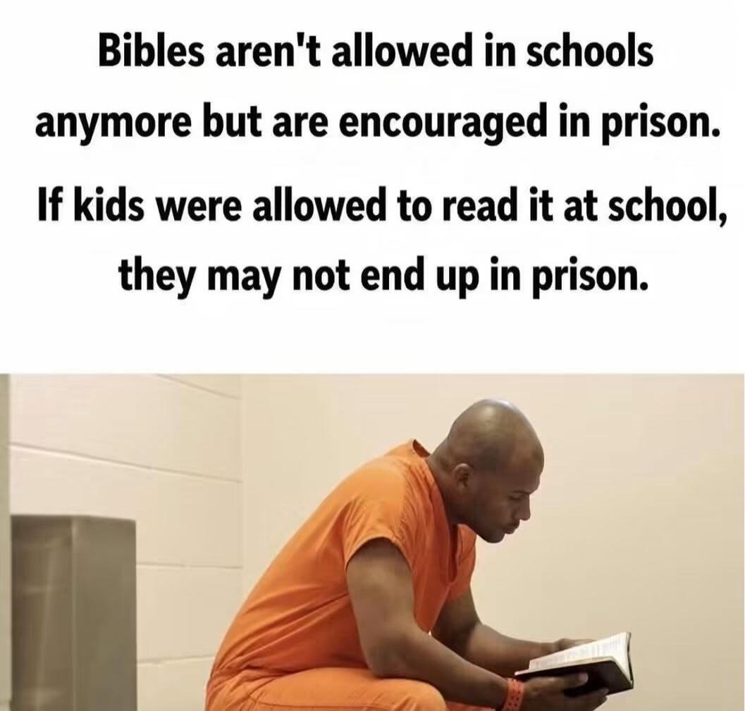 Bibles aren't allowed in schools anymore but are encouraged in prison. If kids were allowed to read it at school, they may not end up in prison.