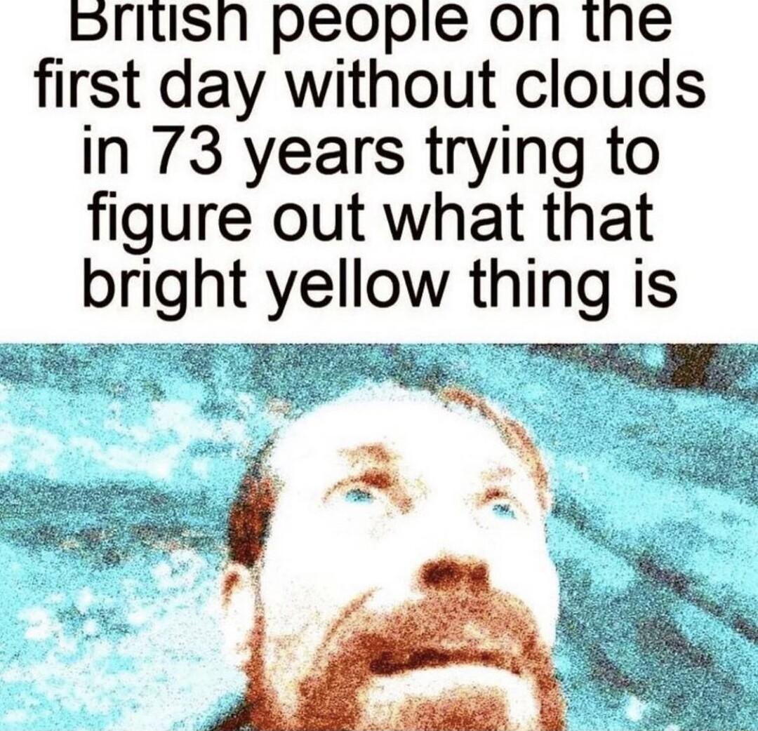 pritusn peopie on tne first day without clouds in 73 years trying to figure out what that bright yellow thing is SR TR