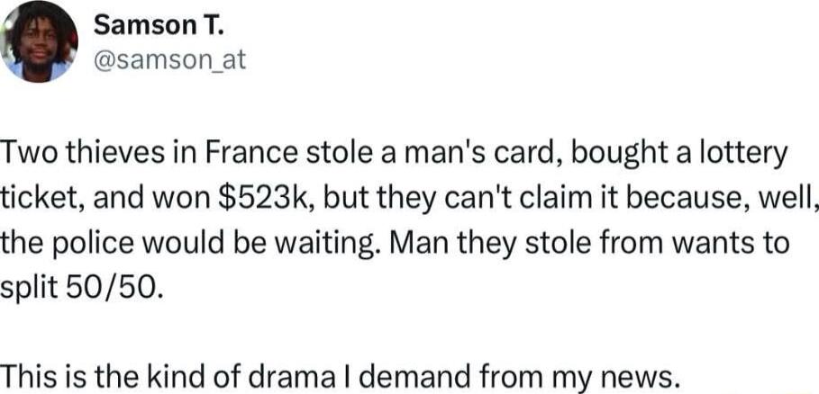 SamsonT samson at Two thieves in France stole a mans card bought a lottery ticket and won 523k but they cant claim it because well the police would be waiting Man they stole from wants to split 5050 This is the kind of drama demand from my news