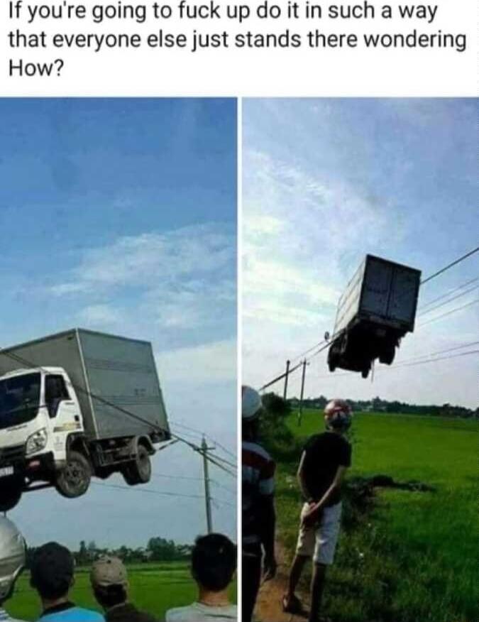If youre going to fuck up do it in such a way that everyone else just stands there wondering How