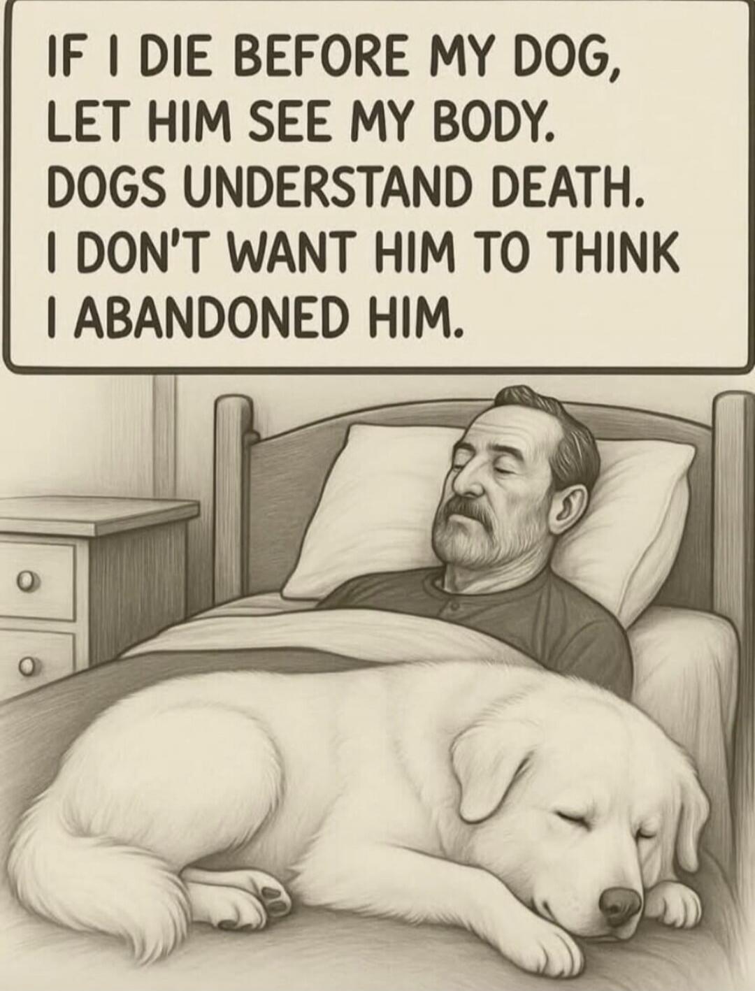 IF I DIE BEFORE MY DOG, LET HIM SEE MY BODY. DOGS UNDERSTAND DEATH. I DON'T WANT HIM TO THINK I ABANDONED HIM.