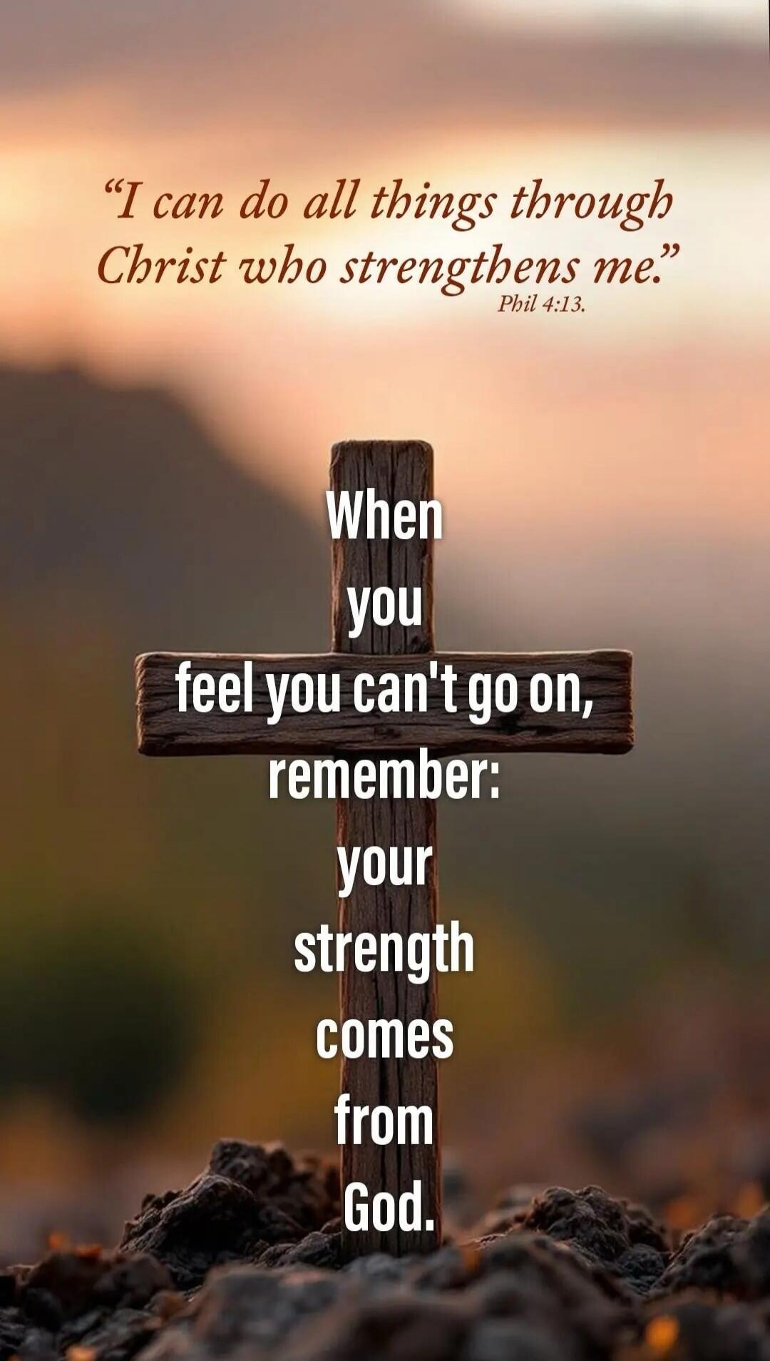 I can do all things through Christ who strengthens me. Phil 4:13. When you feel you can't go on, remember: your strength comes from God.