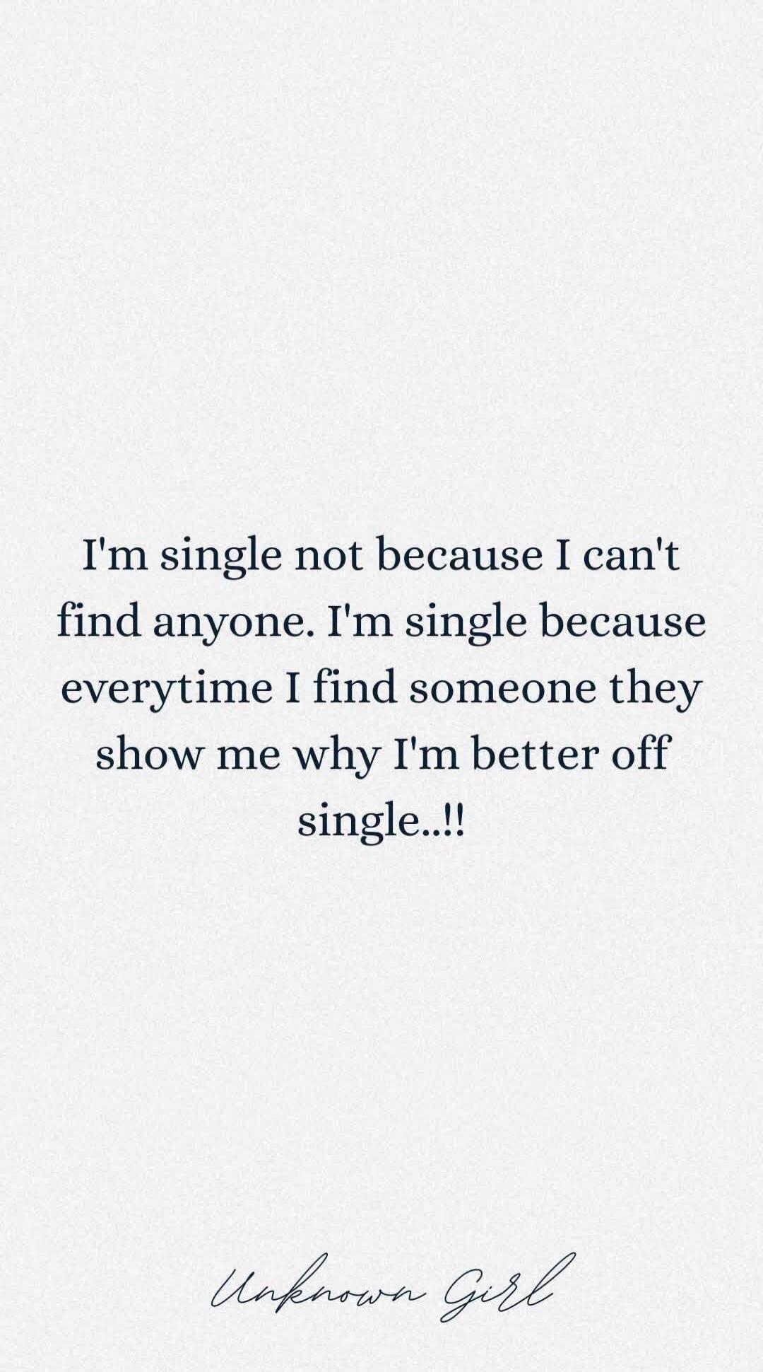 I'm single not because I can't find anyone. I'm single because every time I find someone they show me why I'm better off single. Unknown Girl