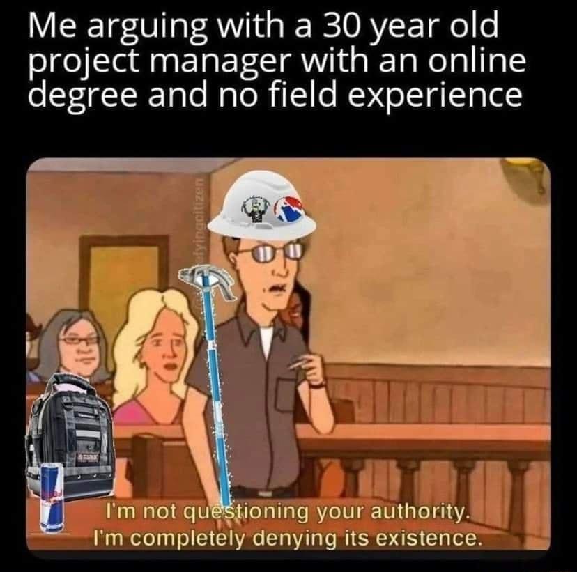 Me arguing with a 30 year old project manager with an online degree and no field experience