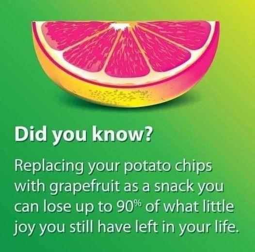 Did you know Replacing your potato chips with grapefruit as a snack you can lose up to 90 of what little joy you still have left in yourlife