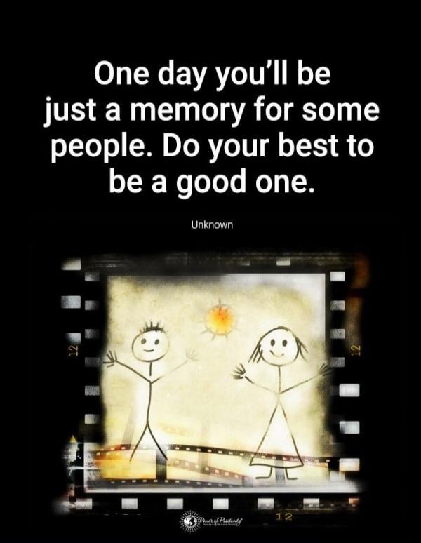 One day you'll be just a memory for some people. Do your best to be a good one. Unknown