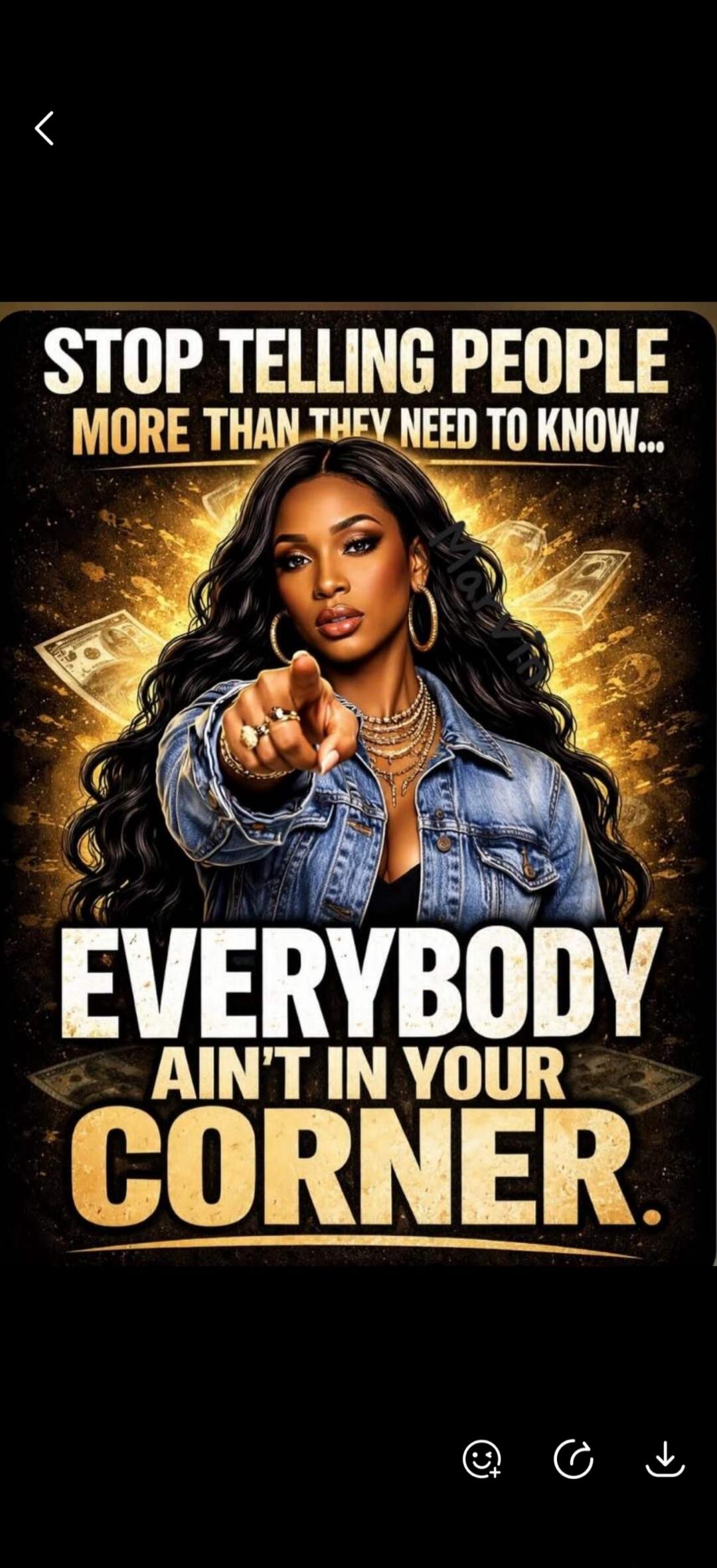 STOP TELLING PEOPLE MORE THAN THEY NEED TO KNOW... EVERYBODY AIN'T IN YOUR CORNER.