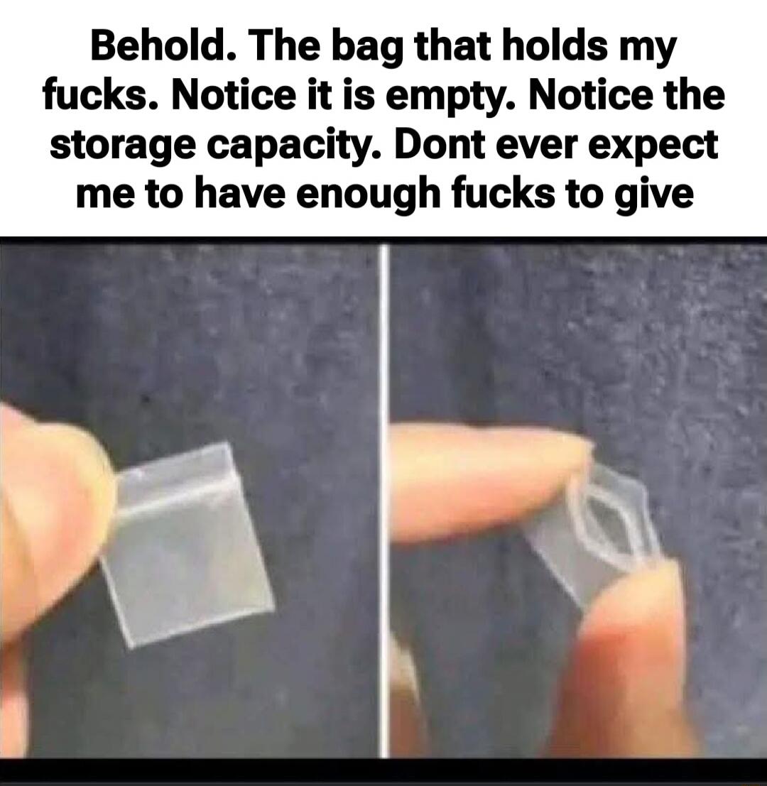 Behold. The bag that holds my fucks. Notice it is empty. Notice the storage capacity. Dont ever expect me to have enough fucks to give
