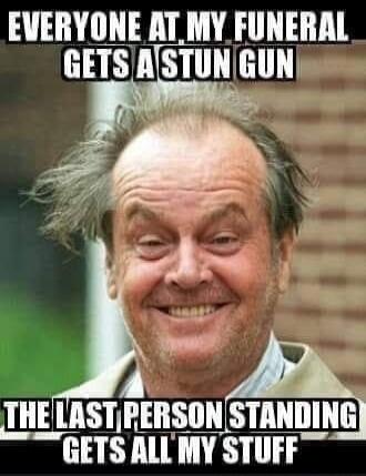 EVERYONE AT MY FUNERAL GETS A STUN GUN THE LAST PERSON STANDING GETS ALL MY STUFF