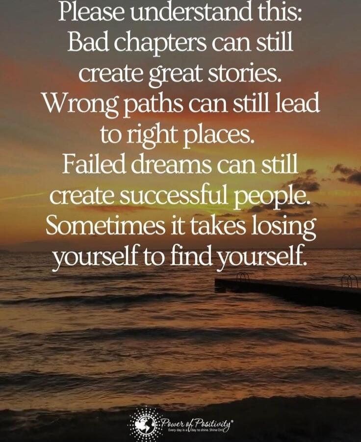 Please understand this: Bad chapters can still create great stories. Wrong paths can still lead to right places. Failed dreams can still create successful people. Sometimes it takes losing yourself to find yourself.