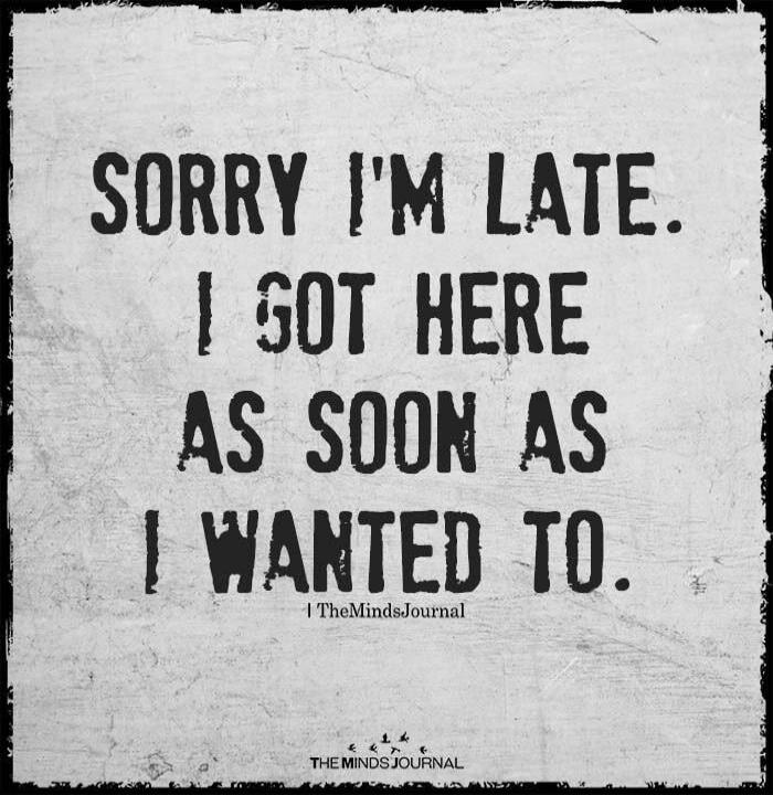 SORRY I'M LATE. I GOT HERE AS SOON AS I WANTED TO.