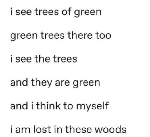 K dajos2 i see trees of green green trees there too i see the trees and they are green and i think to myself iam lost in these woods
