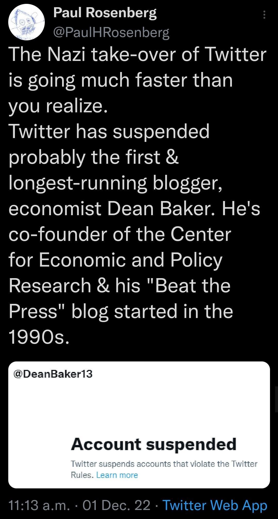 Paul Rosenberg 2 TV 1o 4 The Nazi take over of Twitter is going much faster than you realize NS CIR RV ofTete STe SeoETe A RIS 1 longest running blogger economist Dean Baker Hes elo R o ole T i d g N 10V 14 for Economic and Policy Research his Beat the Press blog started in the 1990s DeanBaker13 Account suspended 1113 am 01 De