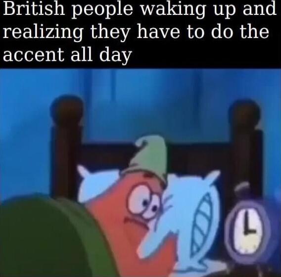 British people waking up and realizing they have to do the accent all day