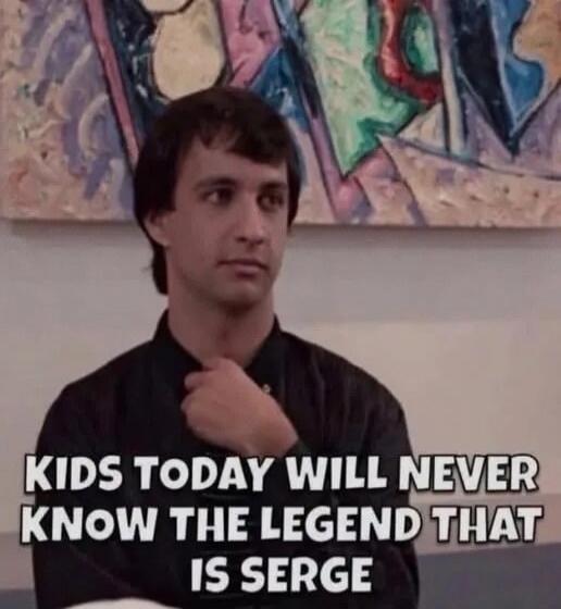 KIDS TODAY WILL NEVER KNOW THE LEGEND THAT IS SERGE
