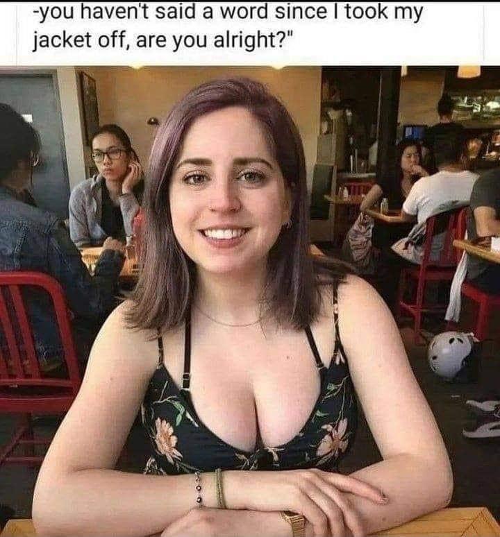 you havent said a word since took my jacket off are you alright