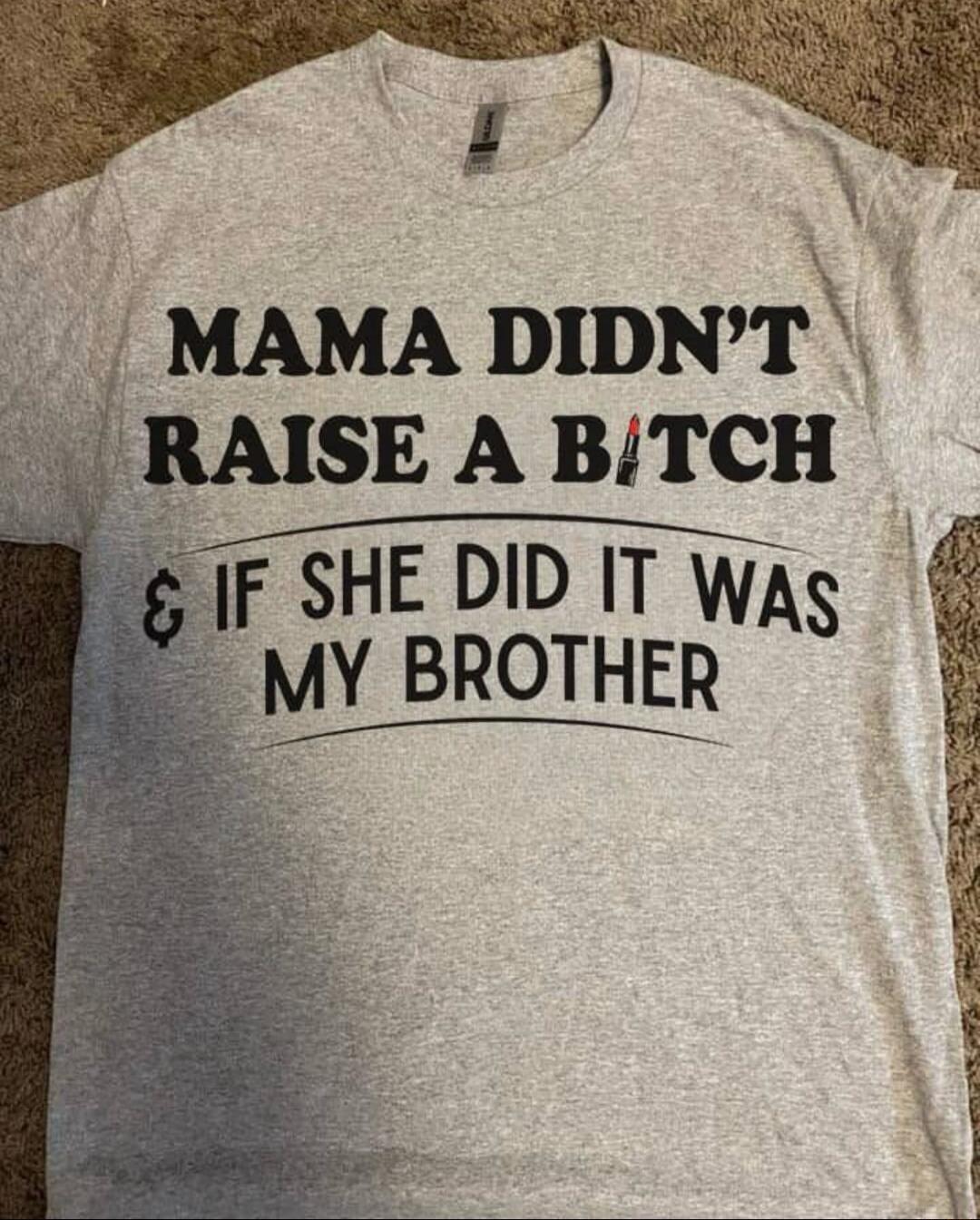 MAMA DIDN'T RAISE A BITCH & IF SHE DID IT WAS MY BROTHER