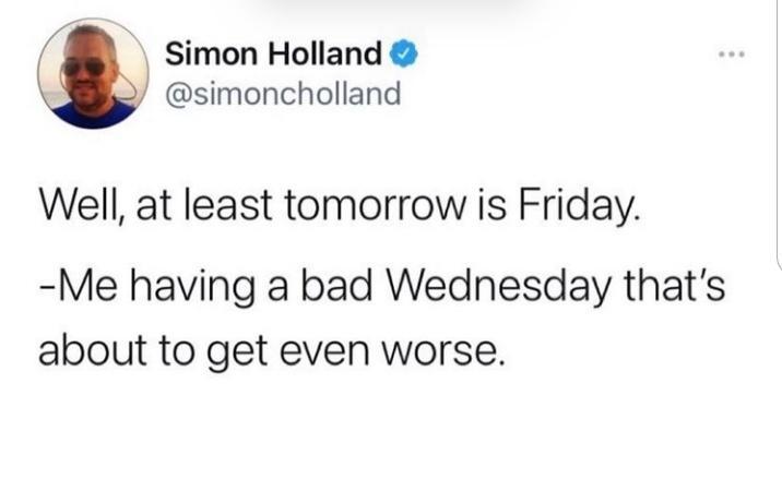 simon Holland simoncholland Well at least tomorrow is Friday Me having a bad Wednesday thats about to get even worse