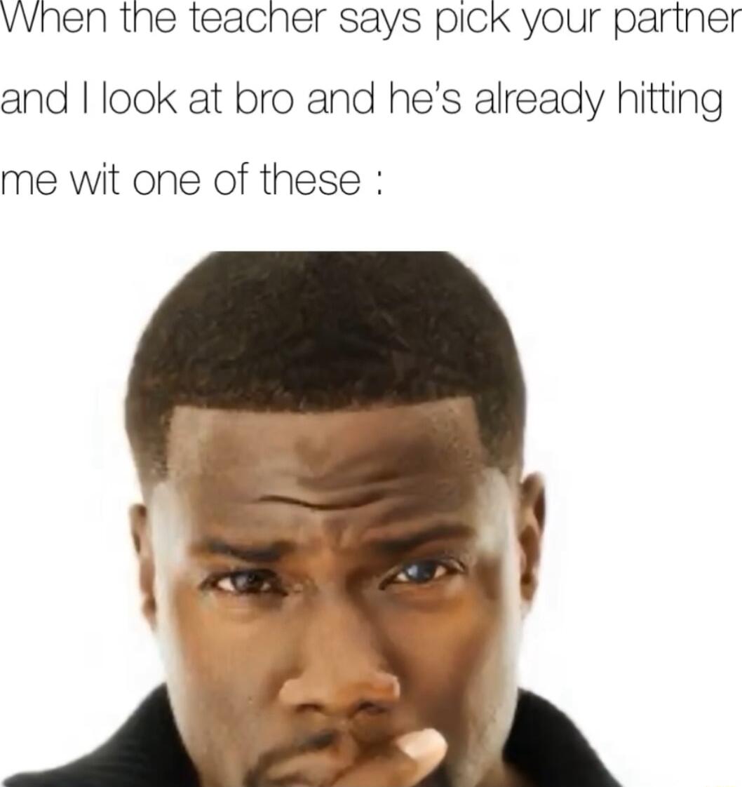vvhen the teacner says pICK your partner and look at bro and hes already hitting me wit one of these