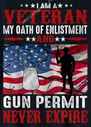 I AM A VETERAN MY OATH OF ENLISTMENT AND GUN PERMIT NEVER EXPIRE