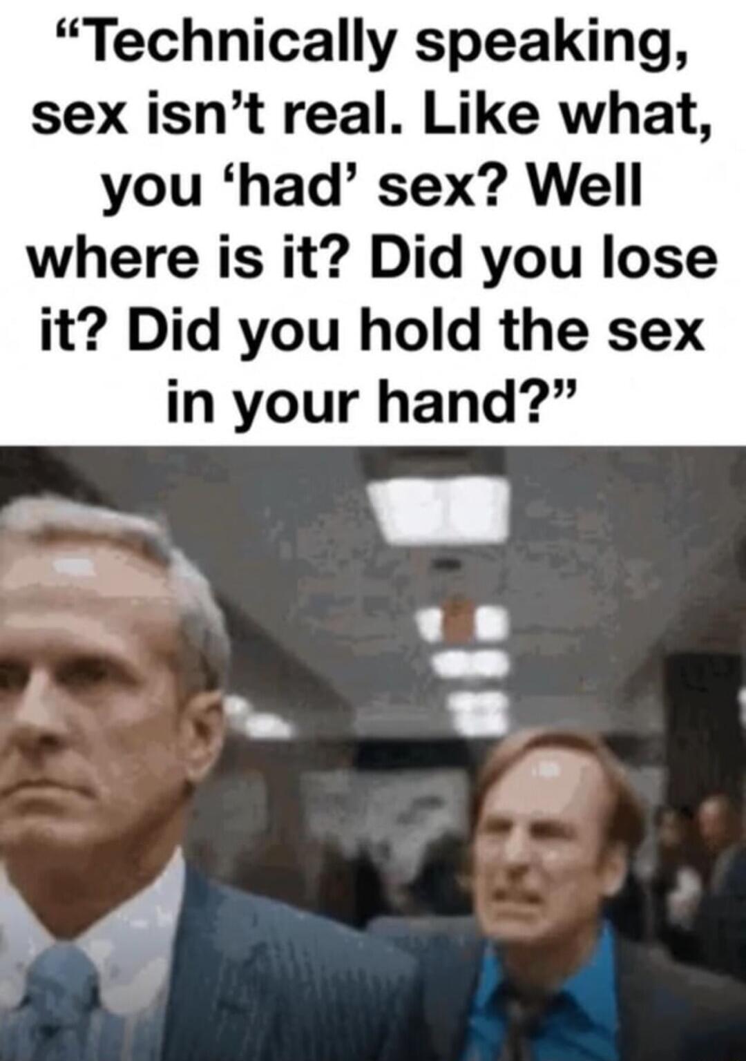 Technically speaking sex isnt real Like what you had sex Well where is it Did you lose it Did you hold the sex in your hand
