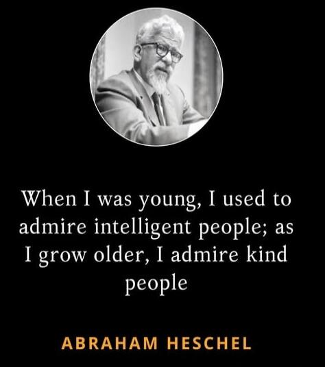 When I was young, I used to admire intelligent people; as I grow older, I admire kind people. ABRAHAM HESCHEL