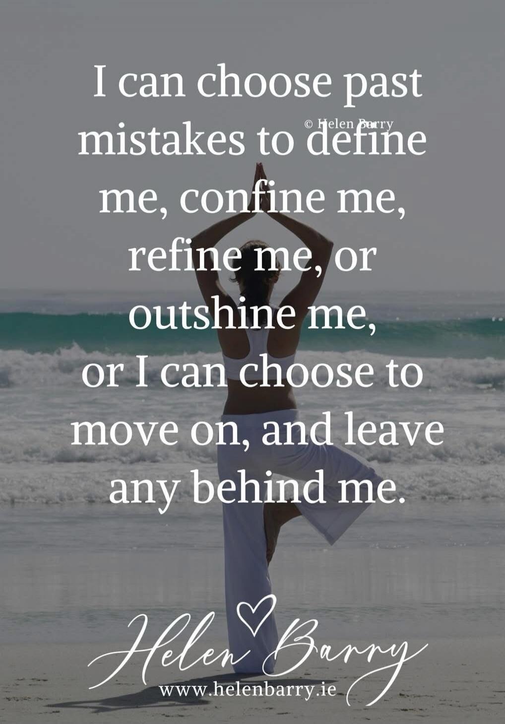 I can choose past mistakes to define me, confine me, refine me, or outshine me, or I can choose to move on, and leave any behind me. © Helen Barry www.helenbarry.ie
