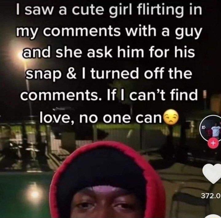 saw a cute girl flirting in my comments with a guy and she ask him for his snap turned off the comments If cant find love no one can Q llill e