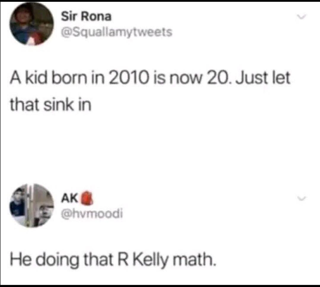 Sir Rona Squallamytweets Akid born in 2010 is now 20 Just let that sink in P He doing that R Kelly math