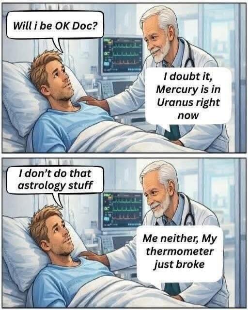 Will I be OK Doc?
I doubt it, Mercury is in Uranus right now
I don’t do that astrology stuff
Me neither, My thermometer just broke