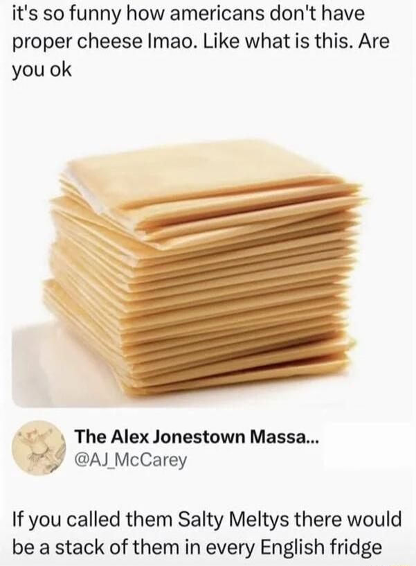 it's so funny how americans don't have proper cheese lmao. Like what is this. Are you ok. The Alex Jonestown Massa... @AJ_McCarey. If you called them Salty Meltys there would be a stack of them in every English fridge