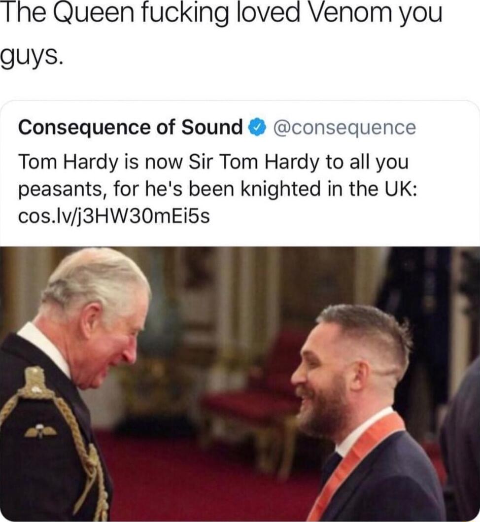 e Queen fucking loved Venom you uys Consequence of Sound Tom Hardy is now Sir Tom Hardy to all you peasants for hes been knighted in the UK c0sIvj3HW30mEi5s