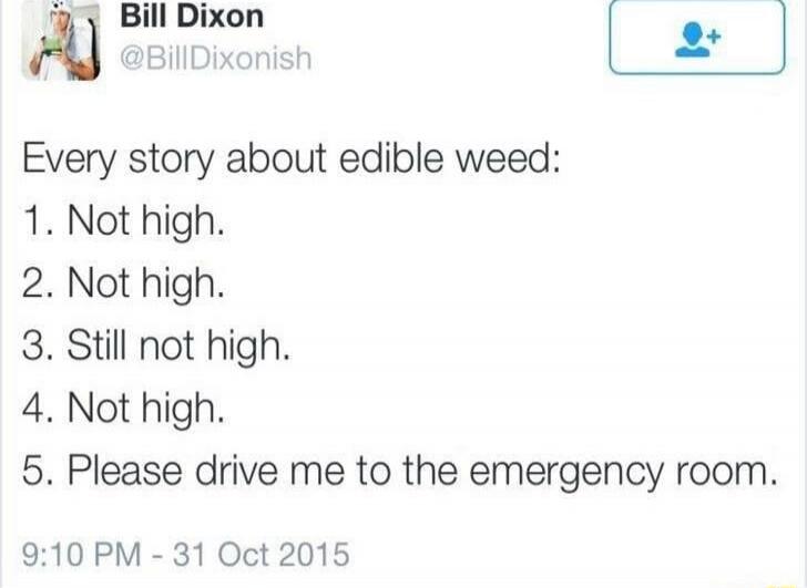 Bill Dixon
@BillDixonish

Every story about edible weed:
1. Not high.
2. Not high.
3. Still not high.
4. Not high.
5. Please drive me to the emergency room.