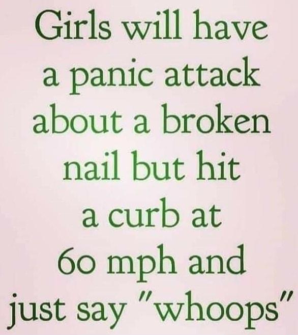 Girls will have a panic attack about a broken nail but hit a curb at 60 mph and just say whoops