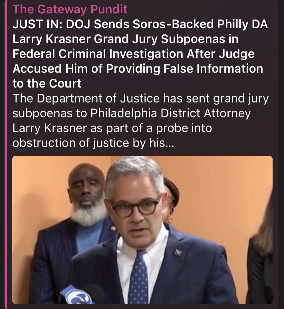 The Gateway Pundit JUST IN: DOJ Sends Soros-Backed Philly DA Larry Krasner Grand Jury Subpoenas in Federal Criminal Investigation After Judge Accused Him of Providing False Information to the Court The Department of Justice has sent grand jury subpoenas to Philadelphia District Attorney Larry Krasner as part of a probe into obstruction of justice b
