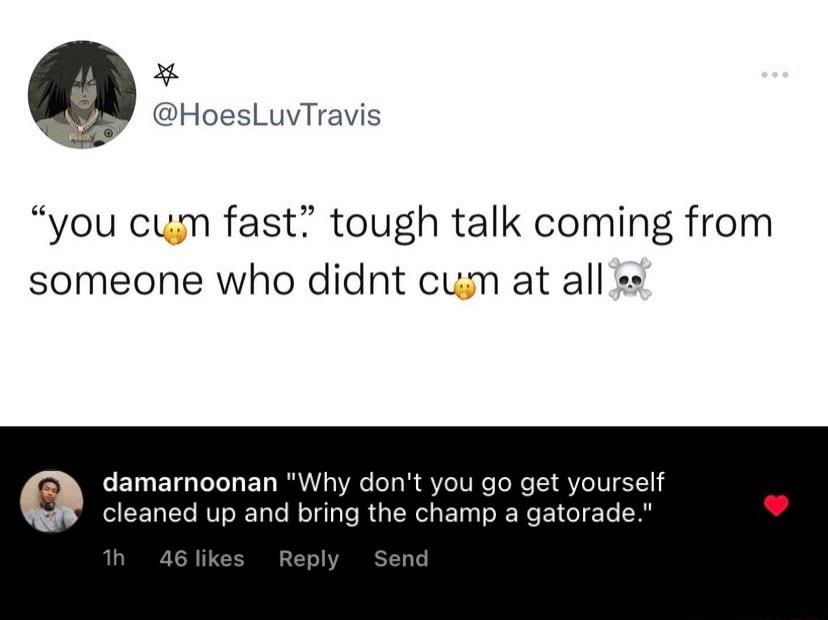 x L HoesLuvTravis you cum fast tough talk coming from someone who didnt cum at all damarnoonan Why dont you g cleaned up and bring the champ a gatorade
