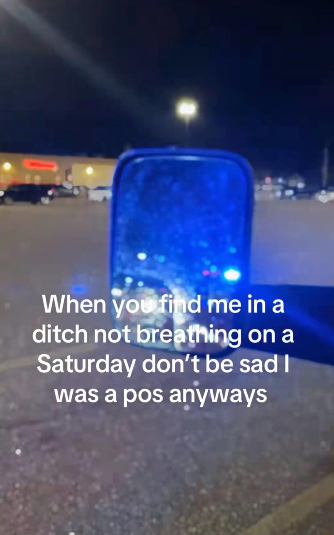 When you find me in a ditch not breathing on a Saturday don't be sad I was a pos anyways