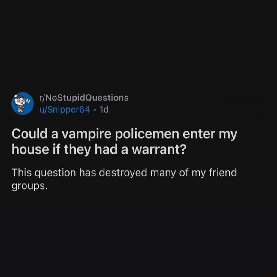 r/NoStupidQuestions u/Snipper64 1d Could a vampire policemen enter my house if they had a warrant? This question has destroyed many of my friend groups.
