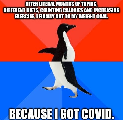 AFTER LITERAL MONTHS OF TRYING DIFFERENT DIETS COUNTING CALORIES AND INCREASING EXERCISE I FINALLY GOT TO MY WEIGHT GOAL 0 BECAUSE GOT COVID imghipcom