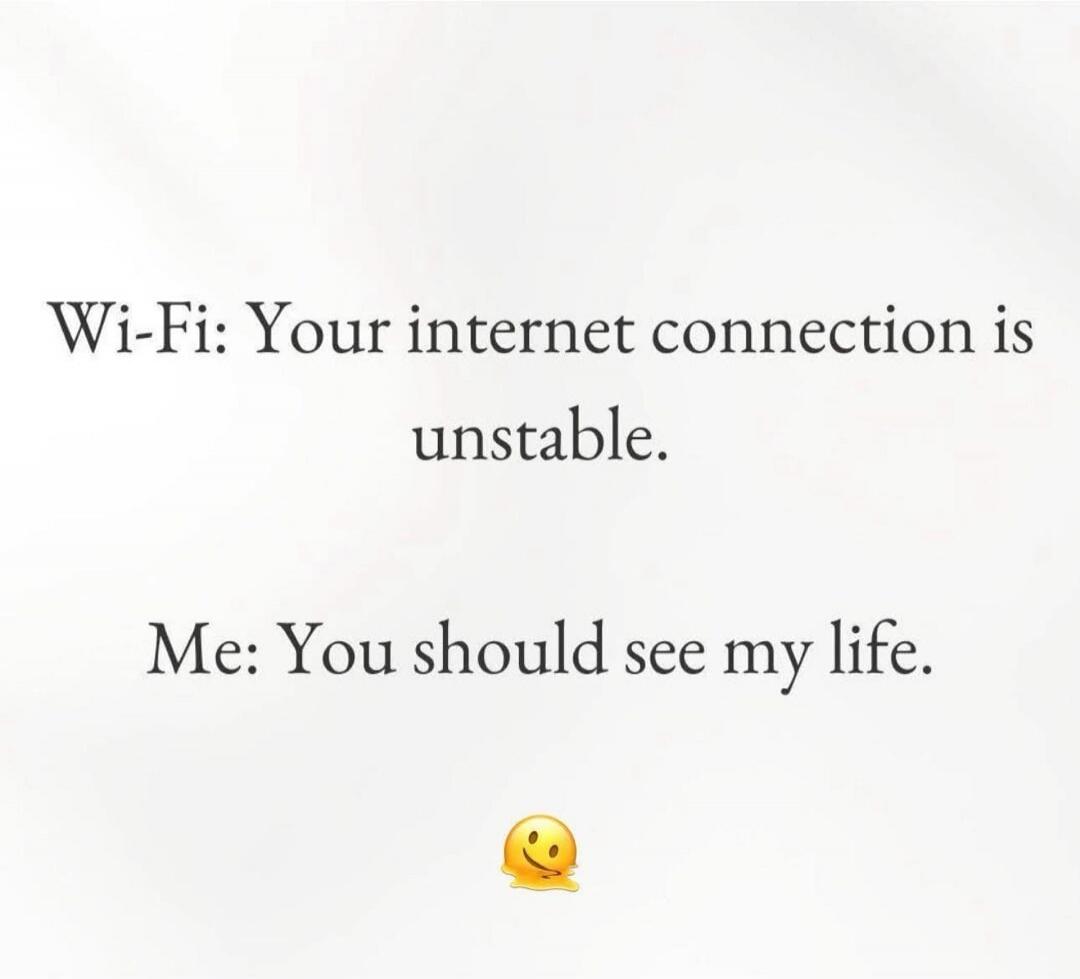 Wi-Fi: Your internet connection is unstable.
Me: You should see my life.
🤔