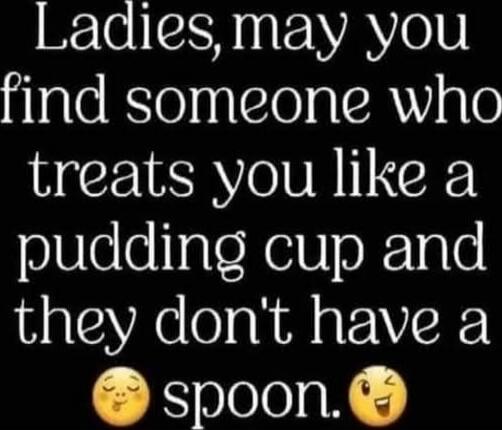 Ladies, may you find someone who treats you like a pudding cup and they don't have a spoon. 😌😜