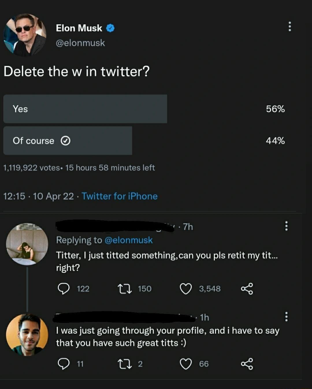 Elon Musk e y elonmusk Delete the w in twitter CH 515573 Of course 44 1119922 votes 15 hours 58 minutes left 1215 10 Apr 22 Twitter for iPhone _ t 7h Replying to elonmusk RN A VIS i a To ITeT o el o T Ve eET o MV o TN o SR 2 o VAR L O right D spp 1 150 Q 3548 i1h RVEER VIS Lel o VR d o TCeI0T o BYeTU df T o 1 SMEToTe R g VIR o TV that you have such great titts Sy 1l 2 Q 66 o2